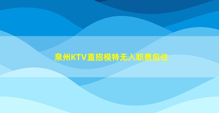 泉州KTV直招模特无入职费包住